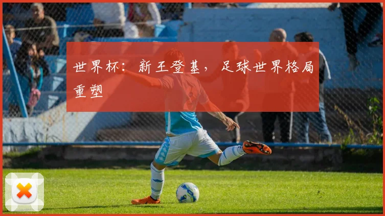 世界杯：新王登基，足球世界格局重塑