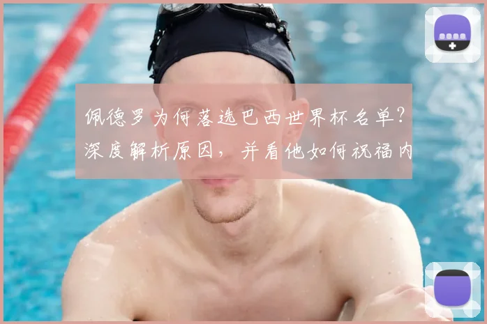 佩德罗为何落选巴西世界杯名单?深度解析原因,并看他如何祝福内马尔冲击第六星