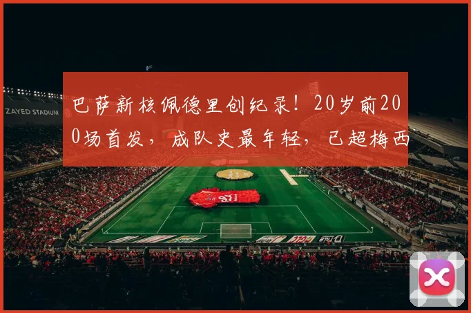 巴萨新核佩德里创纪录!20岁前200场首发,成队史最年轻,已超梅西同期