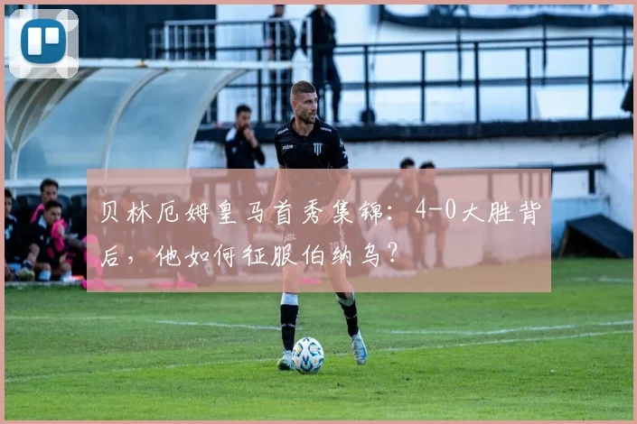 贝林厄姆皇马首秀集锦：4-0大胜背后，他如何征服伯纳乌？