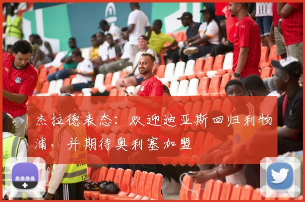 杰拉德表态:欢迎迪亚斯回归利物浦,并期待奥利塞加盟