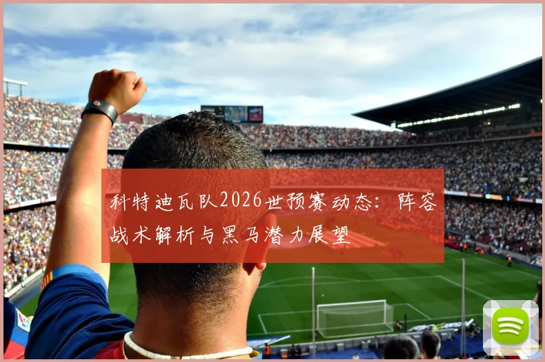 科特迪瓦队2026世预赛动态:阵容战术解析与黑马潜力展望