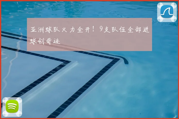 亚洲球队火力全开！9支队伍全部进球创奇迹