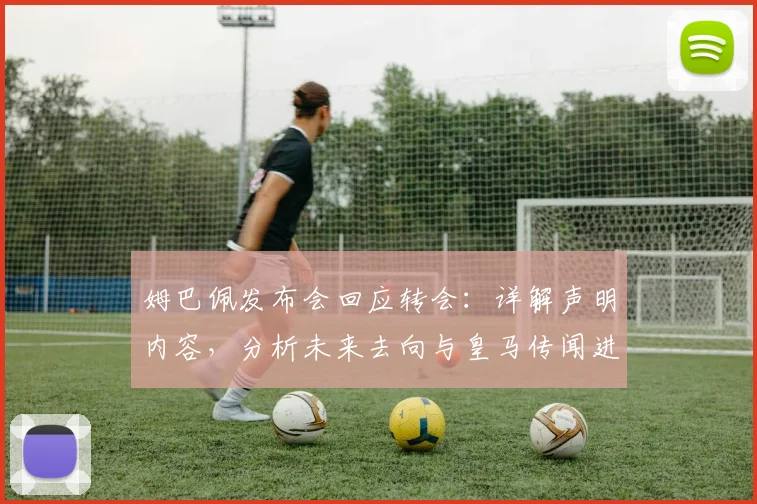 姆巴佩发布会回应转会：详解声明内容，分析未来去向与皇马传闻进展