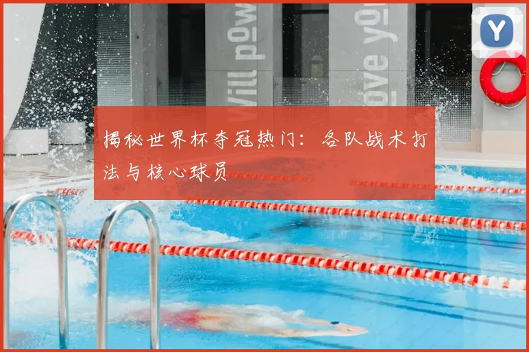 揭秘世界杯夺冠热门：各队战术打法与核心球员