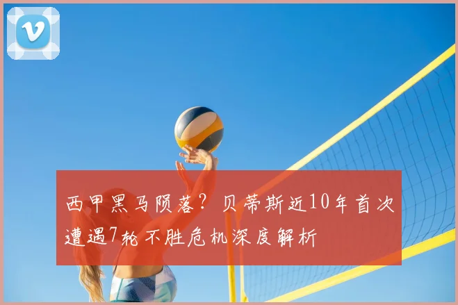 西甲黑马陨落？贝蒂斯近10年首次遭遇7轮不胜危机深度解析