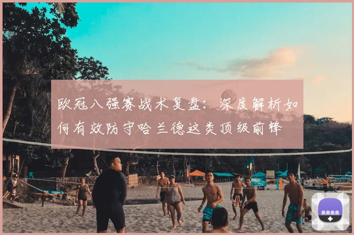欧冠八强赛战术复盘：深度解析如何有效防守哈兰德这类顶级前锋