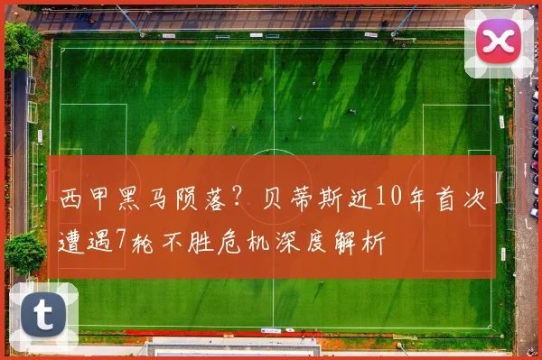 西甲黑马陨落？贝蒂斯近10年首次遭遇7轮不胜危机深度解析