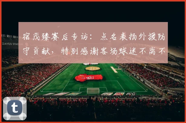 宿茂臻赛后专访:点名表扬外援防守贡献,特别感谢客场球迷不离不弃