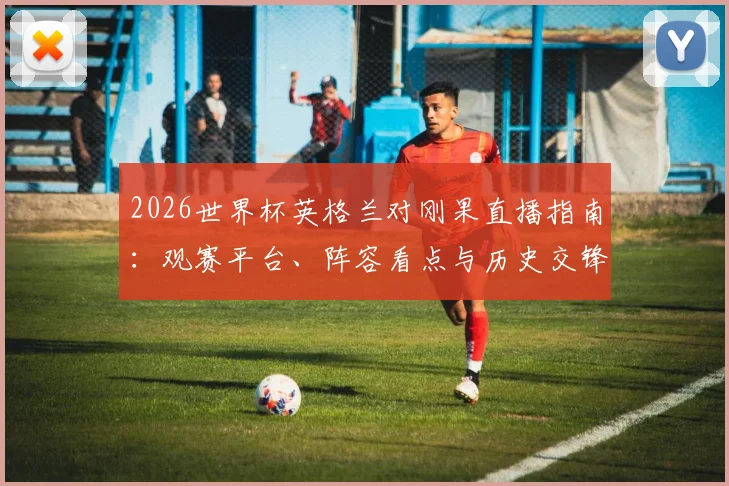 2026世界杯英格兰对刚果直播指南:观赛平台、阵容看点与历史交锋全解析