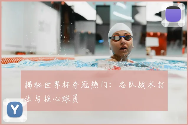 揭秘世界杯夺冠热门:各队战术打法与核心球员