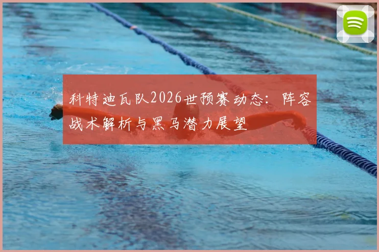科特迪瓦队2026世预赛动态：阵容战术解析与黑马潜力展望