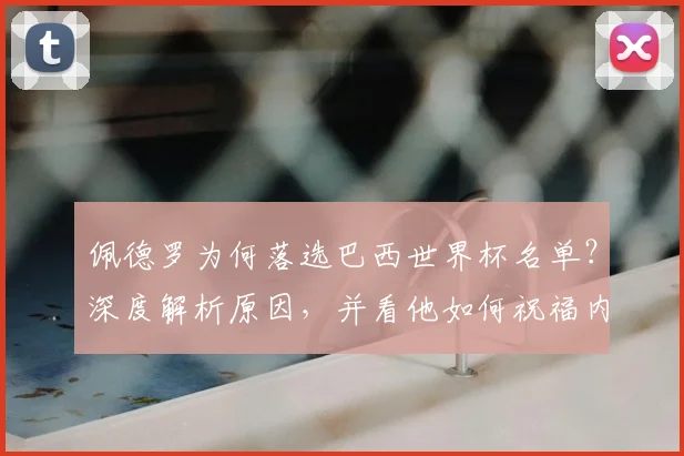 佩德罗为何落选巴西世界杯名单？深度解析原因，并看他如何祝福内马尔冲击第六星